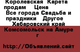 Королевская  Карета   продам! › Цена ­ 300 000 - Все города Свадьба и праздники » Другое   . Хабаровский край,Комсомольск-на-Амуре г.